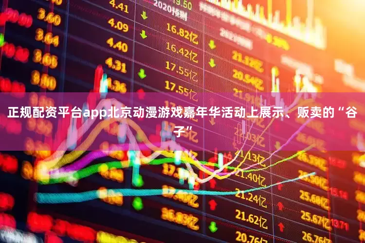 正规配资平台app北京动漫游戏嘉年华活动上展示、贩卖的“谷子”