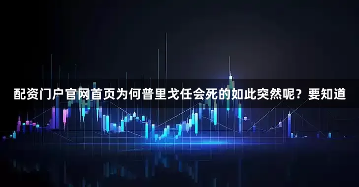 配资门户官网首页为何普里戈任会死的如此突然呢？要知道