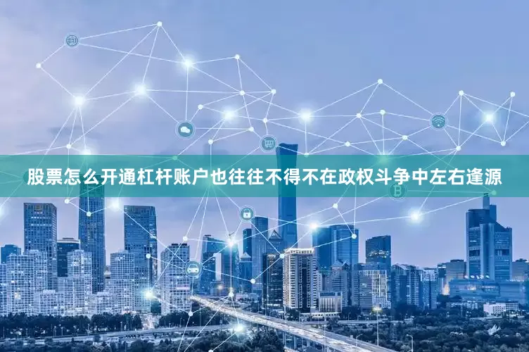 股票怎么开通杠杆账户也往往不得不在政权斗争中左右逢源