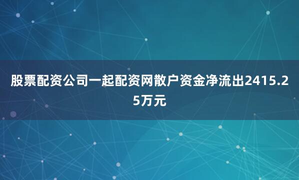 股票配资公司一起配资网散户资金净流出2415.25万元