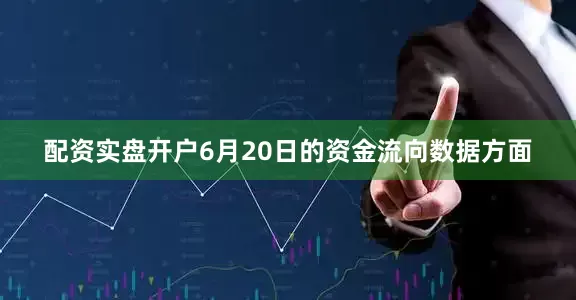 配资实盘开户6月20日的资金流向数据方面