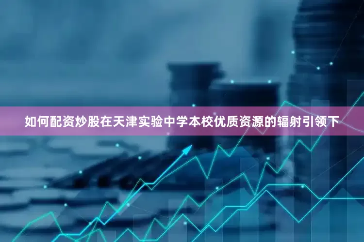 如何配资炒股在天津实验中学本校优质资源的辐射引领下