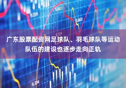 广东股票配资网足球队、羽毛球队等运动队伍的建设也逐步走向正轨