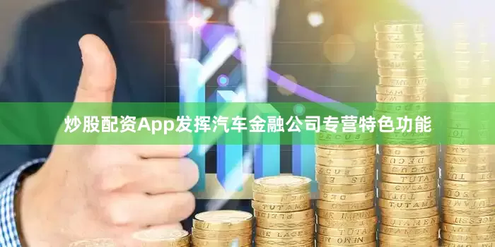 炒股配资App发挥汽车金融公司专营特色功能