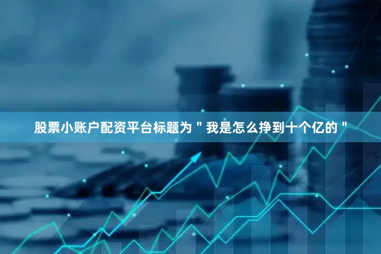 股票小账户配资平台标题为＂我是怎么挣到十个亿的＂