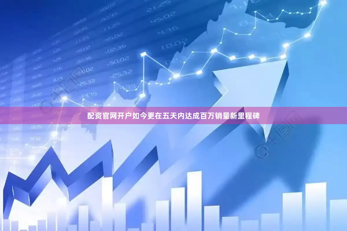 配资官网开户如今更在五天内达成百万销量新里程碑