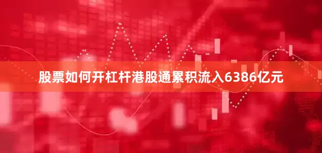 股票如何开杠杆港股通累积流入6386亿元