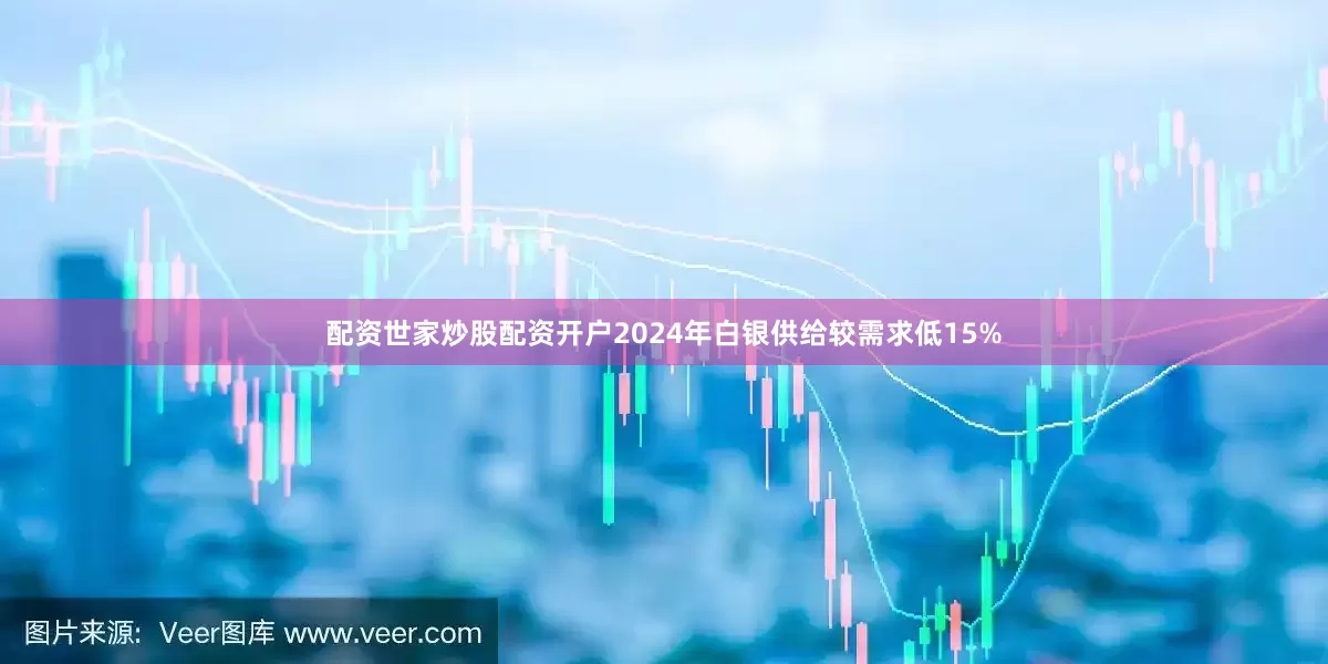 配资世家炒股配资开户2024年白银供给较需求低15%
