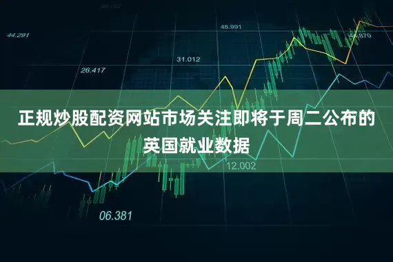 正规炒股配资网站市场关注即将于周二公布的英国就业数据