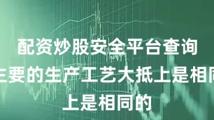 配资炒股安全平台查询但主要的生产工艺大抵上是相同的