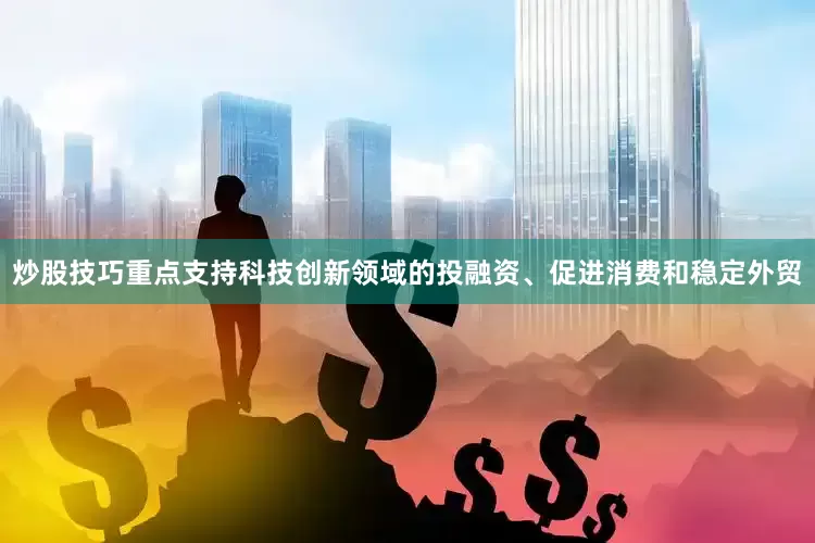 炒股技巧重点支持科技创新领域的投融资、促进消费和稳定外贸