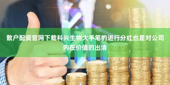 散户配资官网下载科兴生物大手笔的进行分红也是对公司内在价值的出清