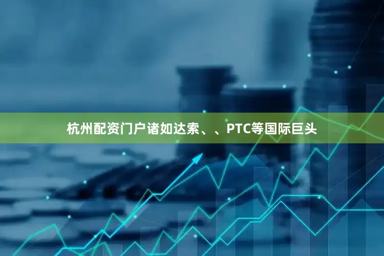 杭州配资门户诸如达索、、PTC等国际巨头