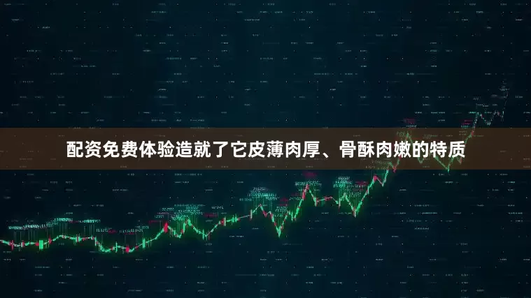 配资免费体验造就了它皮薄肉厚、骨酥肉嫩的特质
