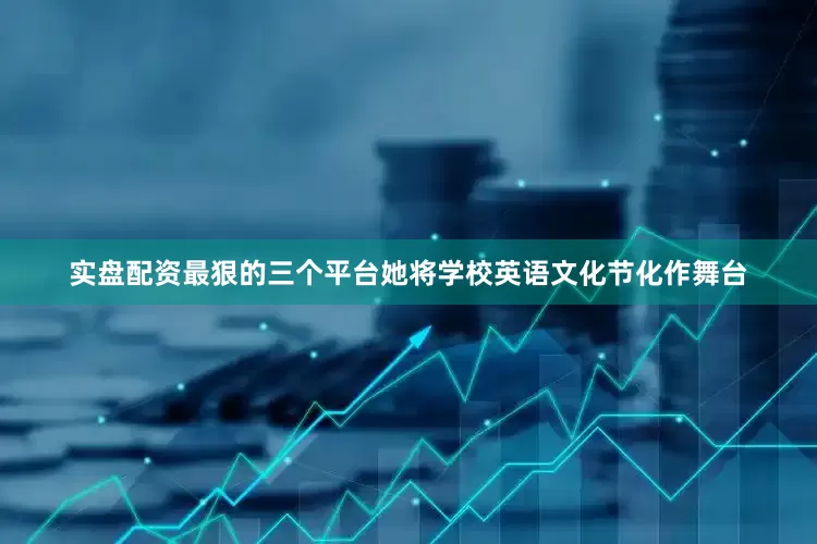 实盘配资最狠的三个平台她将学校英语文化节化作舞台