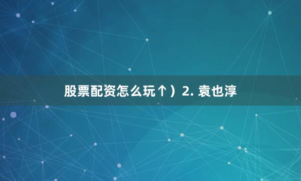 股票配资怎么玩↑）　　2. 袁也淳