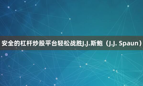 安全的杠杆炒股平台轻松战胜J.J.斯鲍（J.J. Spaun）
