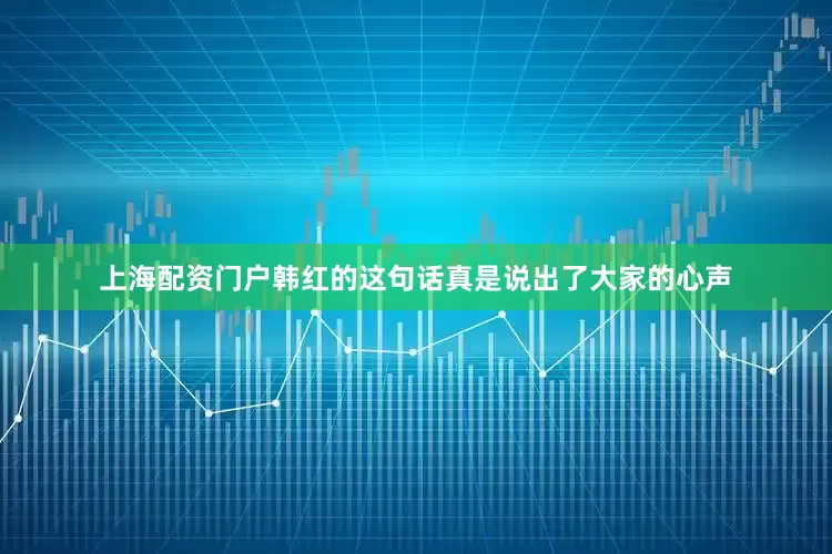 上海配资门户韩红的这句话真是说出了大家的心声