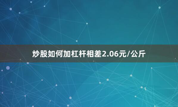 炒股如何加杠杆相差2.06元/公斤