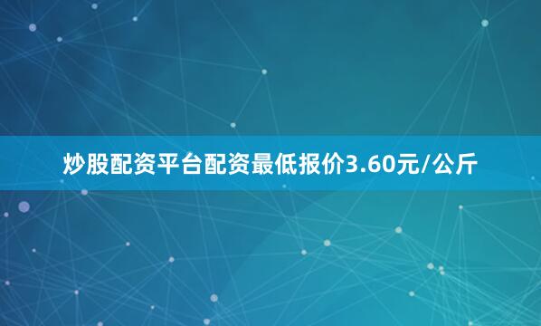 炒股配资平台配资最低报价3.60元/公斤