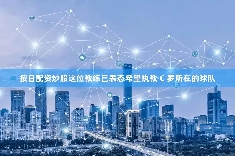 按日配资炒股这位教练已表态希望执教 C 罗所在的球队