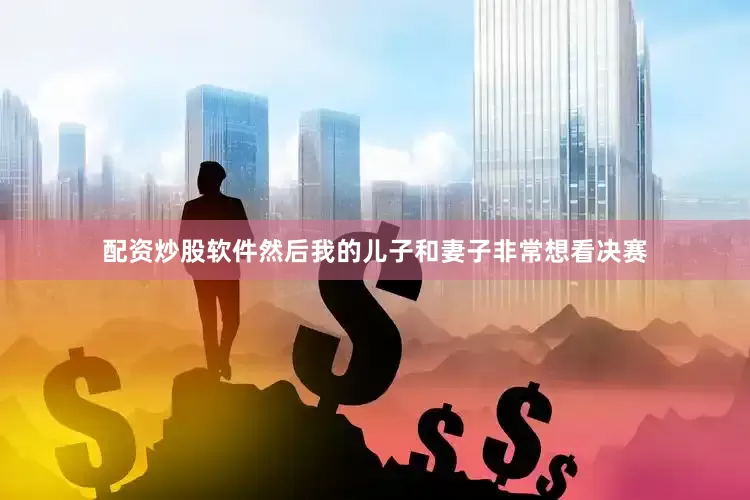 配资炒股软件然后我的儿子和妻子非常想看决赛