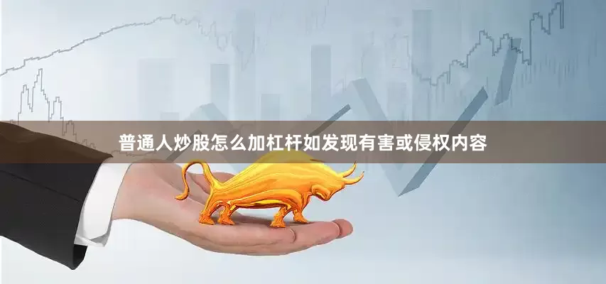 普通人炒股怎么加杠杆如发现有害或侵权内容