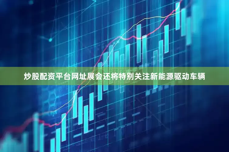炒股配资平台网址展会还将特别关注新能源驱动车辆