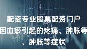 配资专业股票配资门户对于因血瘀引起的疼痛、肿胀等症状