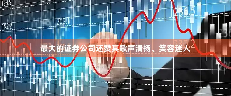 最大的证券公司还赞其歌声清扬、笑容迷人