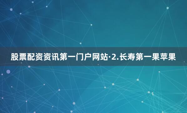 股票配资资讯第一门户网站·2.长寿第一果苹果
