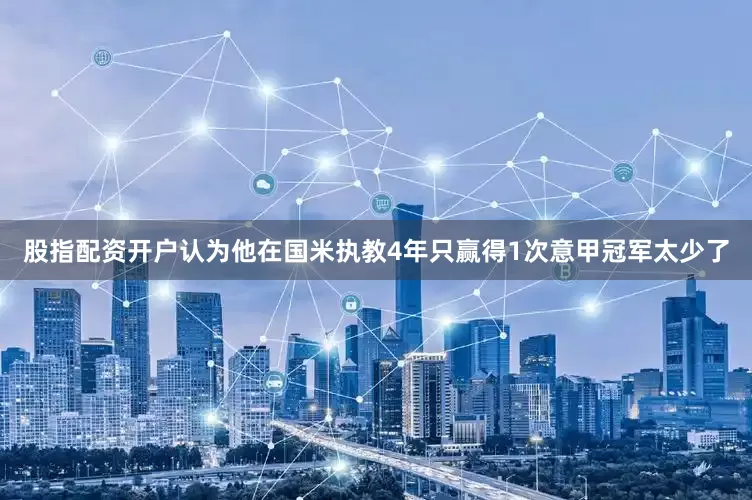 股指配资开户认为他在国米执教4年只赢得1次意甲冠军太少了