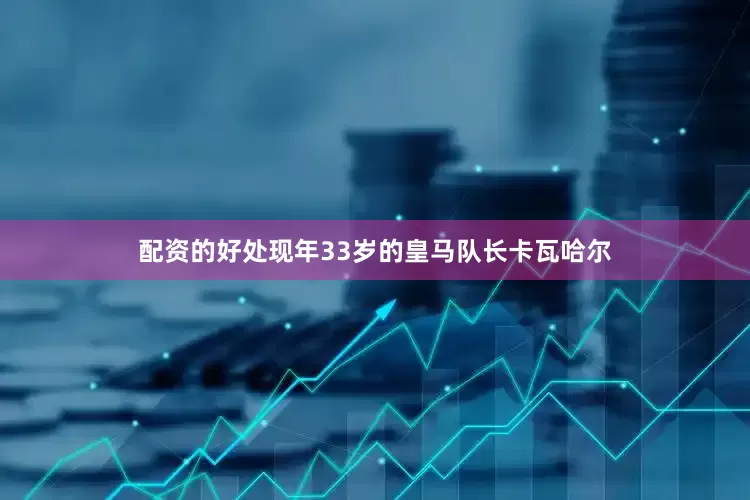 配资的好处现年33岁的皇马队长卡瓦哈尔