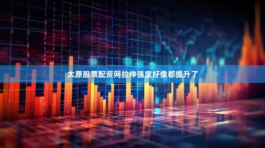 太原股票配资网拉伸强度好像都提升了
