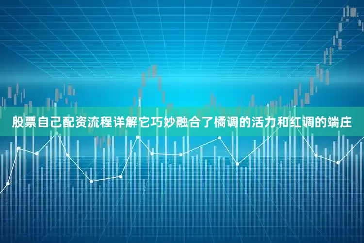 股票自己配资流程详解它巧妙融合了橘调的活力和红调的端庄