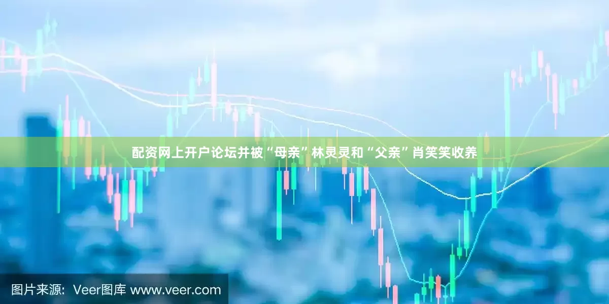 配资网上开户论坛并被“母亲”林灵灵和“父亲”肖笑笑收养