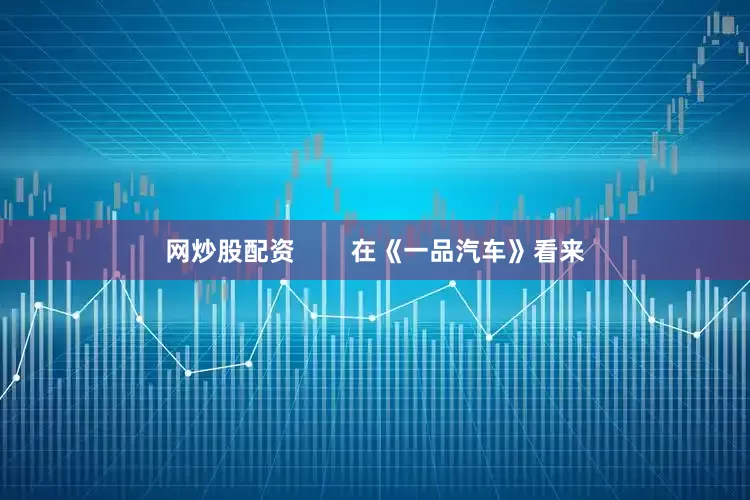 网炒股配资        在《一品汽车》看来