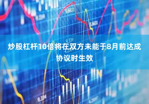 炒股杠杆10倍将在双方未能于8月前达成协议时生效