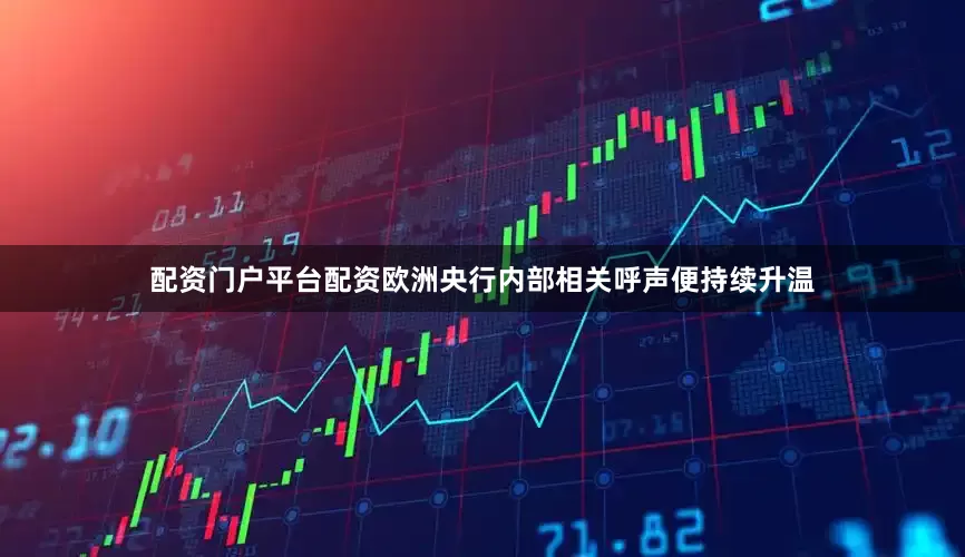 配资门户平台配资欧洲央行内部相关呼声便持续升温