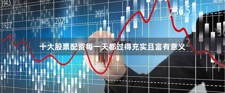 十大股票配资每一天都过得充实且富有意义