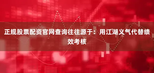 正规股票配资官网查询往往源于：用江湖义气代替绩效考核