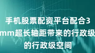 手机股票配资平台配合3108mm超长轴距带来的行政级空间