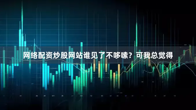 网络配资炒股网站谁见了不哆嗦？可我总觉得