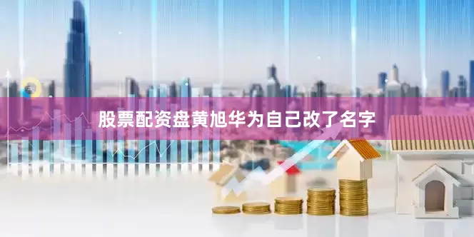 股票配资盘黄旭华为自己改了名字
