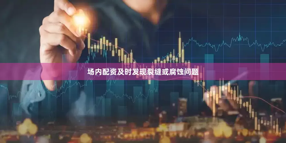 场内配资及时发现裂缝或腐蚀问题