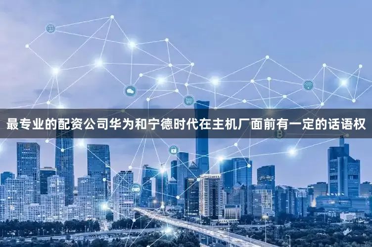 最专业的配资公司华为和宁德时代在主机厂面前有一定的话语权