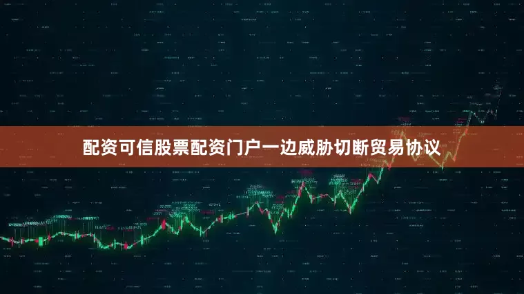 配资可信股票配资门户一边威胁切断贸易协议