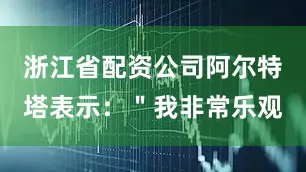 浙江省配资公司阿尔特塔表示：＂我非常乐观
