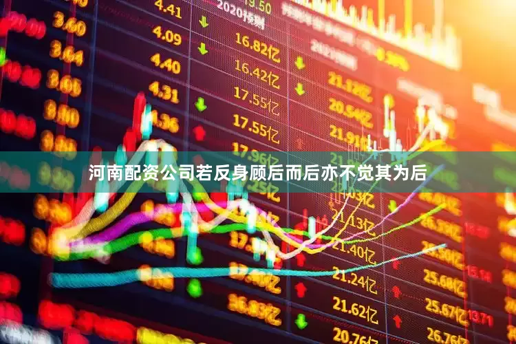 河南配资公司若反身顾后而后亦不觉其为后