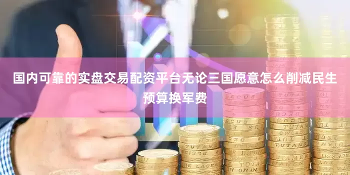 国内可靠的实盘交易配资平台无论三国愿意怎么削减民生预算换军费